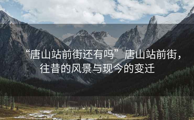 “唐山站前街還有嗎”唐山站前街，往昔的風景與現(xiàn)今的變遷