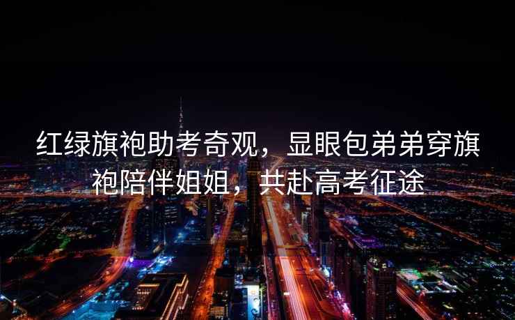 紅綠旗袍助考奇觀，顯眼包弟弟穿旗袍陪伴姐姐，共赴高考征途