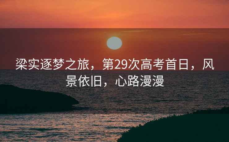 梁實(shí)逐夢(mèng)之旅，第29次高考首日，風(fēng)景依舊，心路漫漫