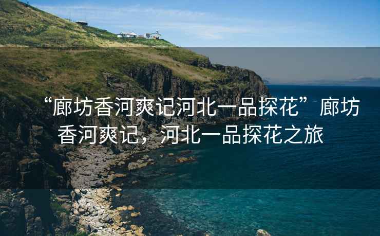 “廊坊香河爽記河北一品探花”廊坊香河爽記，河北一品探花之旅