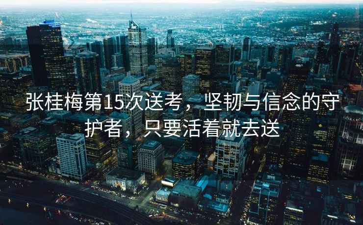 張桂梅第15次送考，堅韌與信念的守護者，只要活著就去送