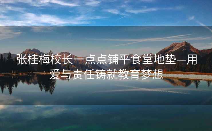 張桂梅校長(zhǎng)一點(diǎn)點(diǎn)鋪平食堂地墊—用愛(ài)與責(zé)任鑄就教育夢(mèng)想