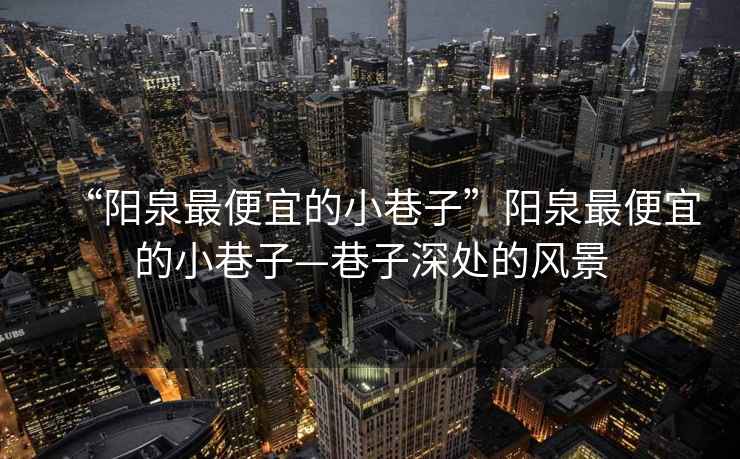 “陽泉最便宜的小巷子”陽泉最便宜的小巷子—巷子深處的風(fēng)景