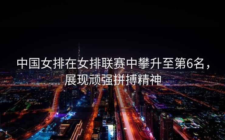 中國女排在女排聯(lián)賽中攀升至第6名，展現(xiàn)頑強(qiáng)拼搏精神