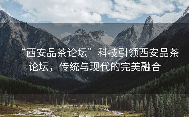 “西安品茶論壇”科技引領(lǐng)西安品茶論壇，傳統(tǒng)與現(xiàn)代的完美融合