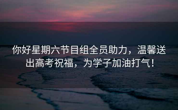 你好星期六節(jié)目組全員助力，溫馨送出高考祝福，為學子加油打氣！