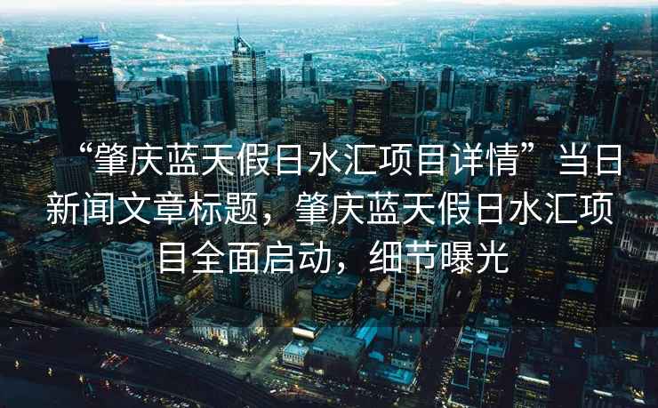 “肇慶藍天假日水匯項目詳情”當日新聞文章標題，肇慶藍天假日水匯項目全面啟動，細節(jié)曝光