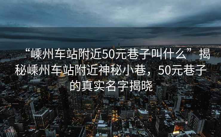 “嵊州車站附近50元巷子叫什么”揭秘嵊州車站附近神秘小巷，50元巷子的真實(shí)名字揭曉