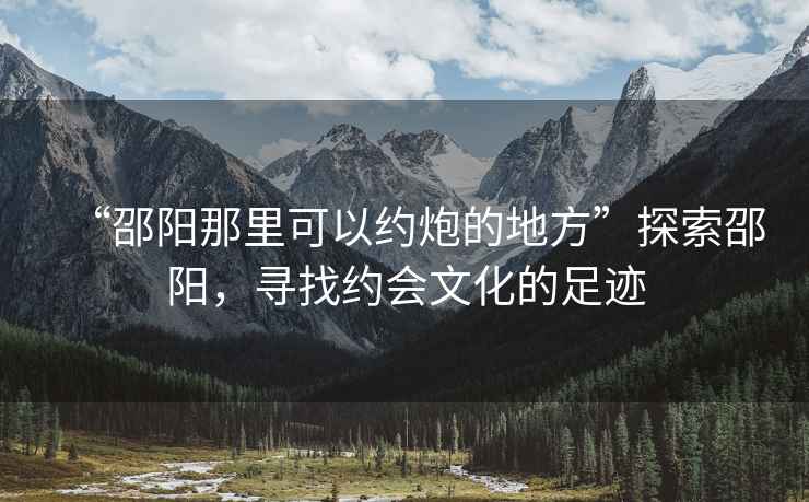 “邵陽(yáng)那里可以約炮的地方”探索邵陽(yáng)，尋找約會(huì)文化的足跡