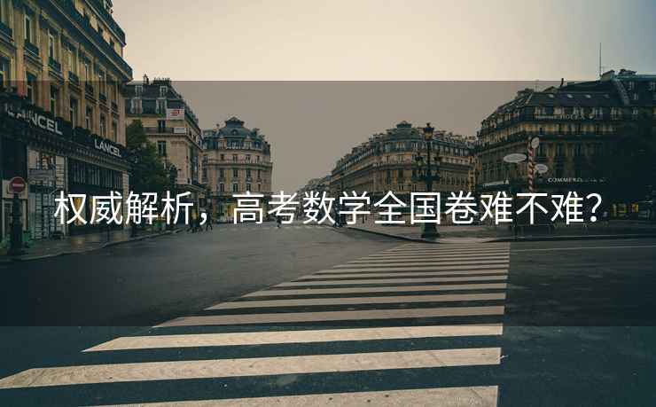 權(quán)威解析，高考數(shù)學(xué)全國卷難不難？