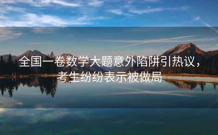 全國一卷數(shù)學(xué)大題意外陷阱引熱議，考生紛紛表示被做局