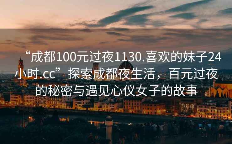 “成都100元過(guò)夜1130.喜歡的妹子24小時(shí).cc”探索成都夜生活，百元過(guò)夜的秘密與遇見(jiàn)心儀女子的故事
