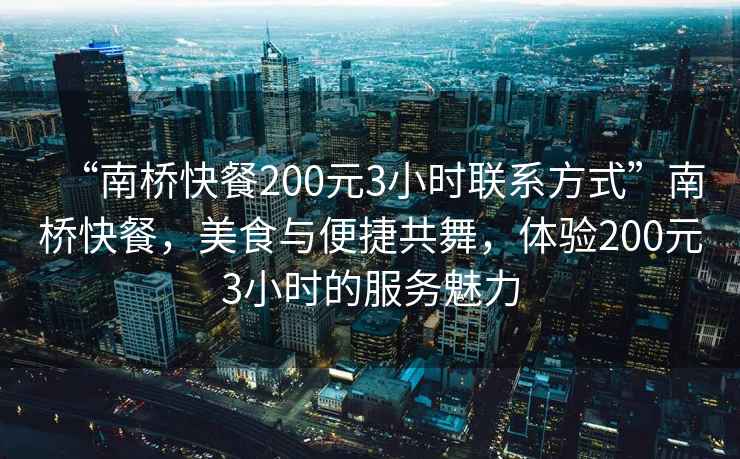 “南橋快餐200元3小時(shí)聯(lián)系方式”南橋快餐，美食與便捷共舞，體驗(yàn)200元3小時(shí)的服務(wù)魅力