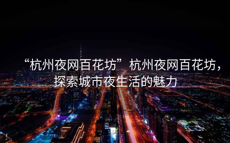 “杭州夜網(wǎng)百花坊”杭州夜網(wǎng)百花坊，探索城市夜生活的魅力