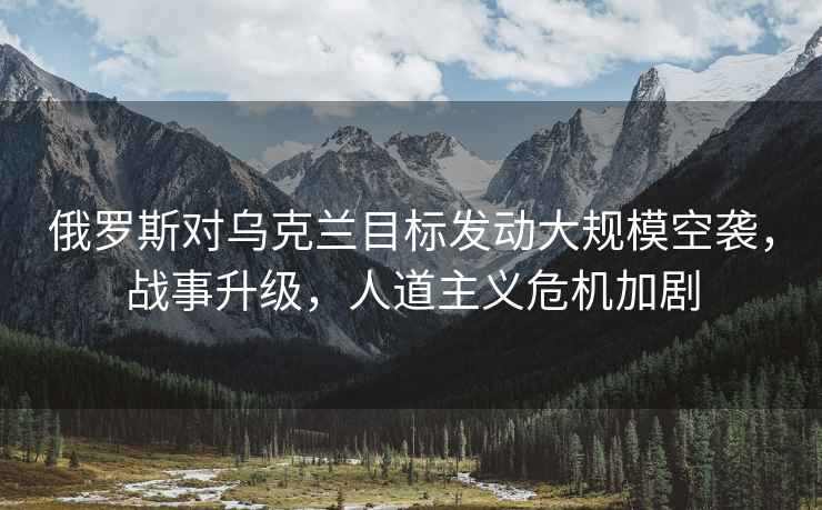 俄羅斯對(duì)烏克蘭目標(biāo)發(fā)動(dòng)大規(guī)?？找u，戰(zhàn)事升級(jí)，人道主義危機(jī)加劇
