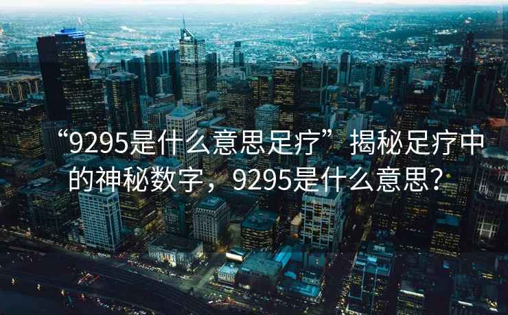 “9295是什么意思足療”揭秘足療中的神秘?cái)?shù)字，9295是什么意思？