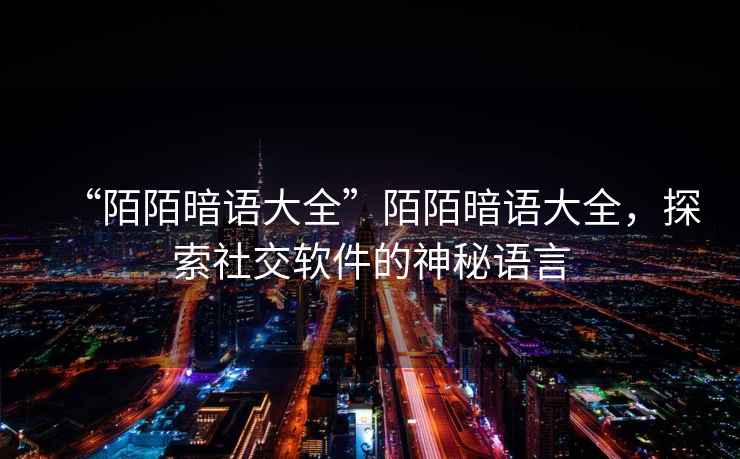 “陌陌暗語大全”陌陌暗語大全，探索社交軟件的神秘語言