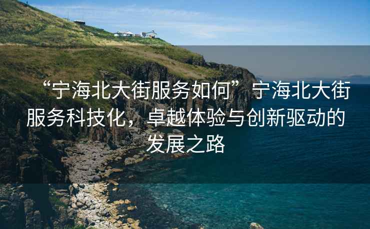 “寧海北大街服務(wù)如何”寧海北大街服務(wù)科技化，卓越體驗(yàn)與創(chuàng)新驅(qū)動(dòng)的發(fā)展之路