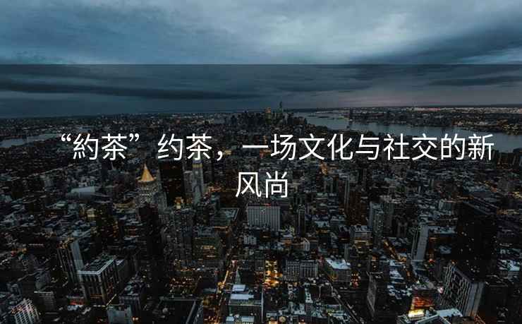 “約茶”約茶，一場文化與社交的新風尚