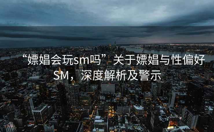“嫖娼會玩sm嗎”關(guān)于嫖娼與性偏好SM，深度解析及警示