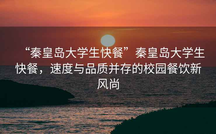 “秦皇島大學(xué)生快餐”秦皇島大學(xué)生快餐，速度與品質(zhì)并存的校園餐飲新風(fēng)尚