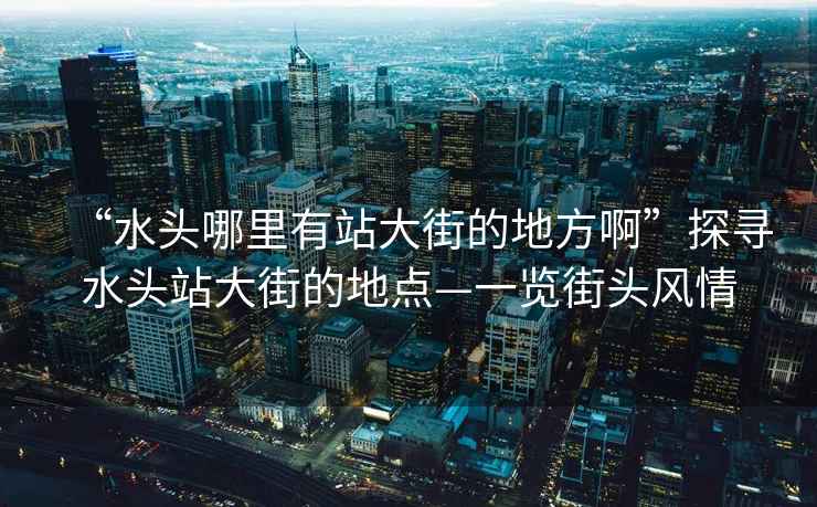 “水頭哪里有站大街的地方啊”探尋水頭站大街的地點(diǎn)—一覽街頭風(fēng)情