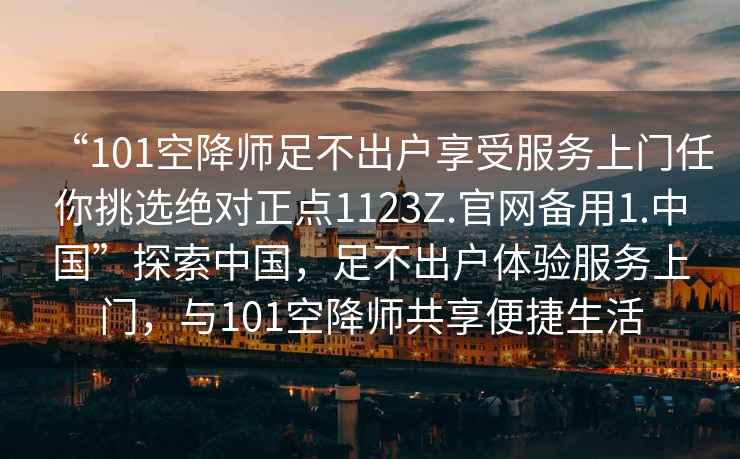 “101空降師足不出戶享受服務(wù)上門任你挑選絕對(duì)正點(diǎn)1123Z.官網(wǎng)備用1.中國”探索中國，足不出戶體驗(yàn)服務(wù)上門，與101空降師共享便捷生活