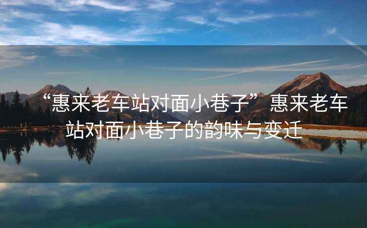 “惠來老車站對(duì)面小巷子”惠來老車站對(duì)面小巷子的韻味與變遷
