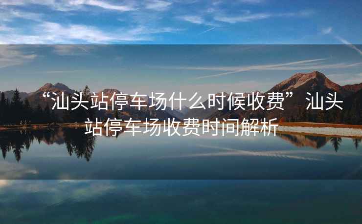 “汕頭站停車場(chǎng)什么時(shí)候收費(fèi)”汕頭站停車場(chǎng)收費(fèi)時(shí)間解析