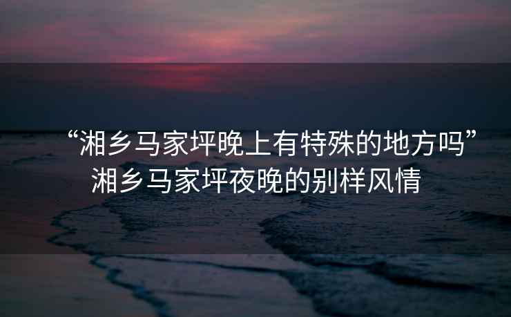 “湘鄉(xiāng)馬家坪晚上有特殊的地方嗎”湘鄉(xiāng)馬家坪夜晚的別樣風(fēng)情