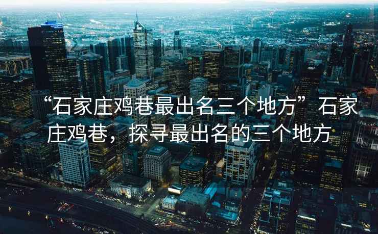 “石家莊雞巷最出名三個地方”石家莊雞巷，探尋最出名的三個地方
