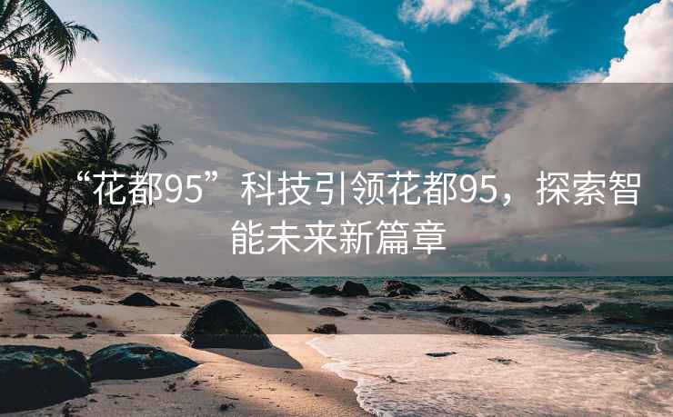 “花都95”科技引領(lǐng)花都95，探索智能未來(lái)新篇章