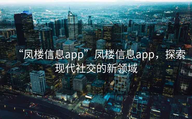 “鳳樓信息app”鳳樓信息app，探索現(xiàn)代社交的新領(lǐng)域