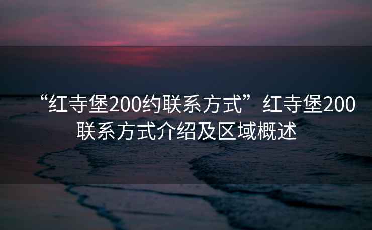 “紅寺堡200約聯(lián)系方式”紅寺堡200聯(lián)系方式介紹及區(qū)域概述