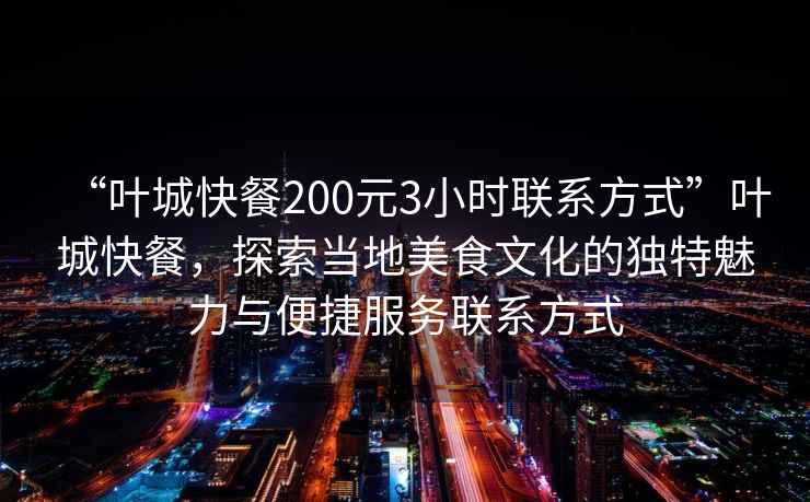 “葉城快餐200元3小時聯(lián)系方式”葉城快餐，探索當(dāng)?shù)孛朗澄幕莫毺伧攘εc便捷服務(wù)聯(lián)系方式
