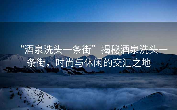 “酒泉洗頭一條街”揭秘酒泉洗頭一條街，時(shí)尚與休閑的交匯之地