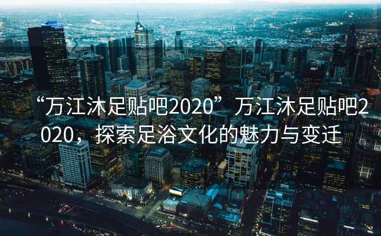 “萬江沐足貼吧2020”萬江沐足貼吧2020，探索足浴文化的魅力與變遷