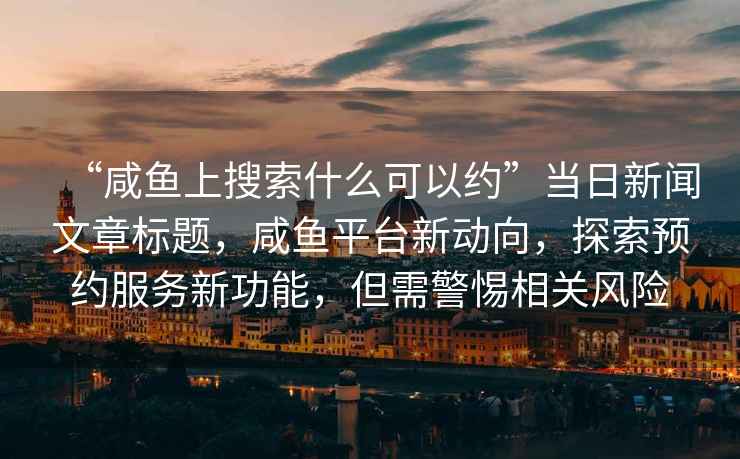 “咸魚(yú)上搜索什么可以約”當(dāng)日新聞文章標(biāo)題，咸魚(yú)平臺(tái)新動(dòng)向，探索預(yù)約服務(wù)新功能，但需警惕相關(guān)風(fēng)險(xiǎn)