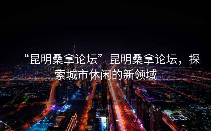 “昆明桑拿論壇”昆明桑拿論壇，探索城市休閑的新領(lǐng)域