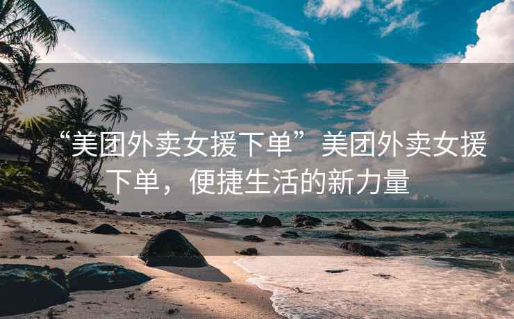 “美團(tuán)外賣女援下單”美團(tuán)外賣女援下單，便捷生活的新力量
