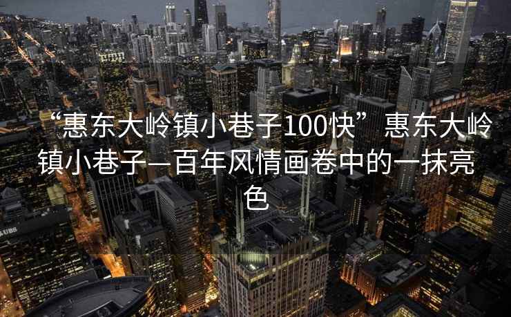 “惠東大嶺鎮(zhèn)小巷子100快”惠東大嶺鎮(zhèn)小巷子—百年風(fēng)情畫卷中的一抹亮色