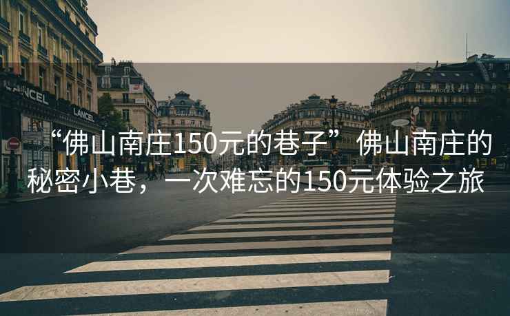 “佛山南莊150元的巷子”佛山南莊的秘密小巷，一次難忘的150元體驗之旅