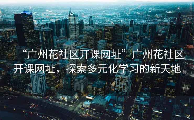 “廣州花社區(qū)開課網(wǎng)址”廣州花社區(qū)開課網(wǎng)址，探索多元化學(xué)習(xí)的新天地