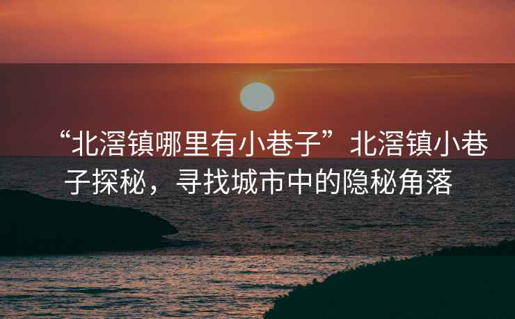 “北滘鎮(zhèn)哪里有小巷子”北滘鎮(zhèn)小巷子探秘，尋找城市中的隱秘角落
