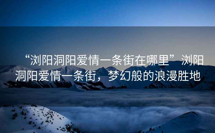 “瀏陽(yáng)洞陽(yáng)愛(ài)情一條街在哪里”瀏陽(yáng)洞陽(yáng)愛(ài)情一條街，夢(mèng)幻般的浪漫勝地