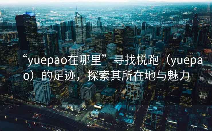 “yuepao在哪里”尋找悅跑（yuepao）的足跡，探索其所在地與魅力
