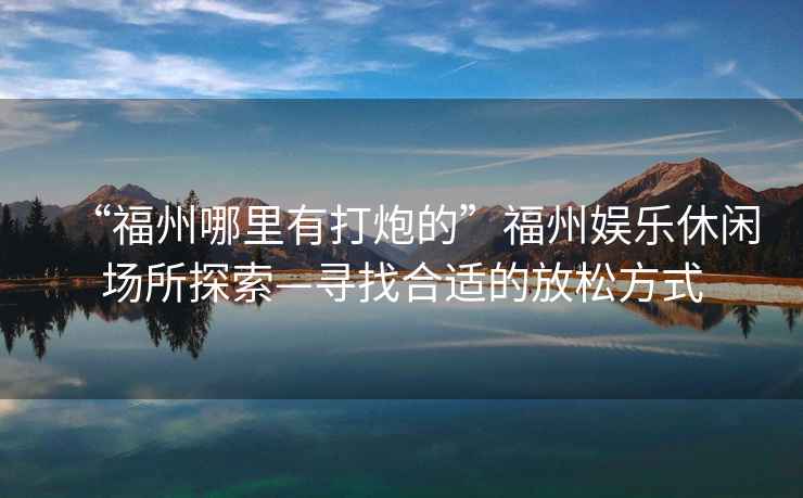 “福州哪里有打炮的”福州娛樂休閑場所探索—尋找合適的放松方式