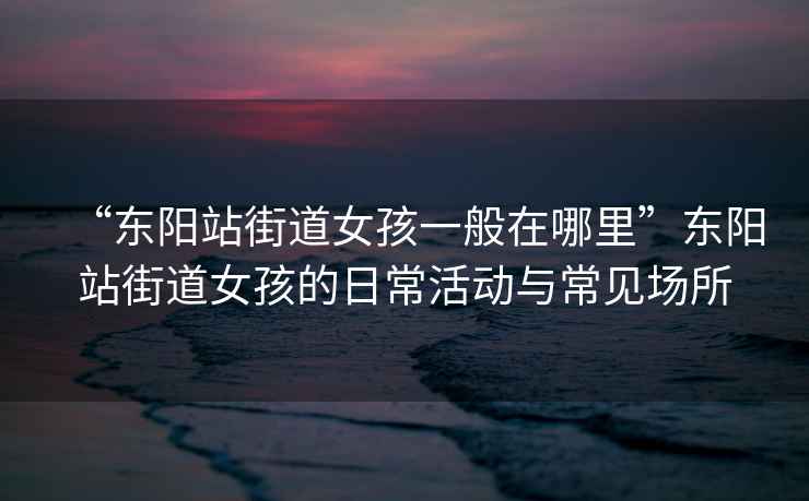 “東陽站街道女孩一般在哪里”東陽站街道女孩的日常活動(dòng)與常見場(chǎng)所