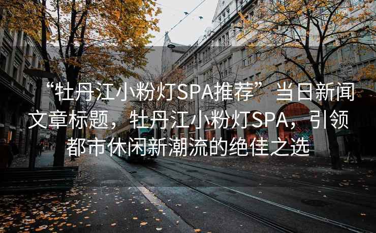 “牡丹江小粉燈SPA推薦”當(dāng)日新聞文章標(biāo)題，牡丹江小粉燈SPA，引領(lǐng)都市休閑新潮流的絕佳之選