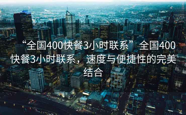 “全國(guó)400快餐3小時(shí)聯(lián)系”全國(guó)400快餐3小時(shí)聯(lián)系，速度與便捷性的完美結(jié)合
